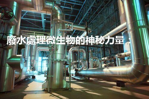 廢水處理微生物的神秘力量：揭秘污水凈化的隱形英雄！